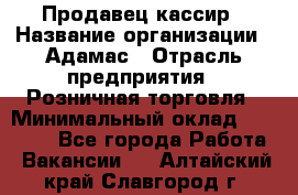 Продавец-кассир › Название организации ­ Адамас › Отрасль предприятия ­ Розничная торговля › Минимальный оклад ­ 37 000 - Все города Работа » Вакансии   . Алтайский край,Славгород г.